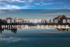 “番禺鐘村150的愛情在哪條街”番禺鐘村150的愛情，一條街道的浪漫故事