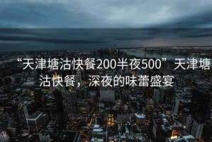 “天津塘沽快餐200半夜500”天津塘沽快餐，深夜的味蕾盛宴