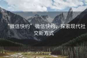 “微信快約”微信快約，探索現(xiàn)代社交新方式