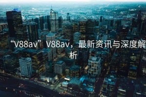 “V88av”V88av，最新資訊與深度解析