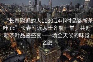 “長春附近的人1130.24小時品鑒新茶葉.cc”長春附近人士齊聚一堂，共赴新茶葉品鑒盛宴—一場全天候的味覺之旅