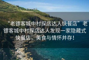 “老鏢客城中村探店達(dá)人快餐店”老鏢客城中村探店達(dá)人發(fā)現(xiàn)一家隱藏式快餐店，美食與情懷并存！