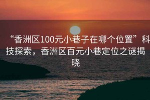 “香洲區(qū)100元小巷子在哪個(gè)位置”科技探索，香洲區(qū)百元小巷定位之謎揭曉
