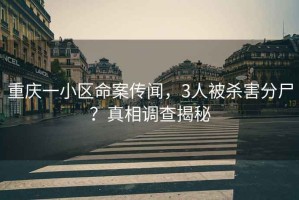 重慶一小區(qū)命案?jìng)髀劊?人被殺害分尸？真相調(diào)查揭秘