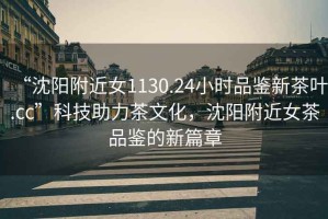 “沈陽(yáng)附近女1130.24小時(shí)品鑒新茶葉.cc”科技助力茶文化，沈陽(yáng)附近女茶品鑒的新篇章