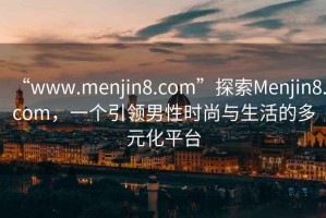 “www.menjin8.com”探索Menjin8.com，一個引領(lǐng)男性時尚與生活的多元化平臺