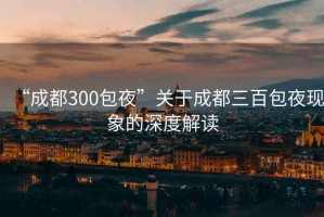 “成都300包夜”關(guān)于成都三百包夜現(xiàn)象的深度解讀