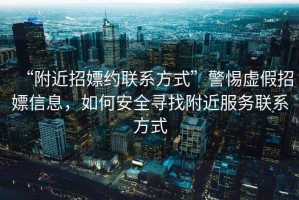 “附近招嫖約聯(lián)系方式”警惕虛假招嫖信息，如何安全尋找附近服務(wù)聯(lián)系方式