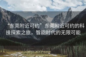 “東莞附近可約”東莞附近可約的科技探索之旅，智能時(shí)代的無限可能