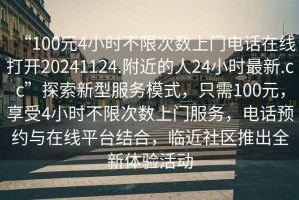 “100元4小時(shí)不限次數(shù)上門(mén)電話在線打開(kāi)20241124.附近的人24小時(shí)最新.cc”探索新型服務(wù)模式，只需100元，享受4小時(shí)不限次數(shù)上門(mén)服務(wù)，電話預(yù)約與在線平臺(tái)結(jié)合，臨近社區(qū)推出全新體驗(yàn)活動(dòng)
