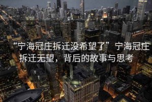 “寧海冠莊拆遷沒希望了”寧海冠莊拆遷無望，背后的故事與思考