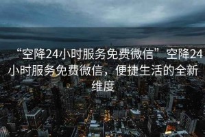 “空降24小時服務(wù)免費微信”空降24小時服務(wù)免費微信，便捷生活的全新維度