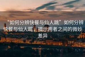 “如何分辨快餐與仙人跳”如何分辨快餐與仙人跳，揭示兩者之間的微妙差異