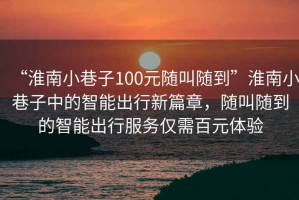“淮南小巷子100元隨叫隨到”淮南小巷子中的智能出行新篇章，隨叫隨到的智能出行服務(wù)僅需百元體驗(yàn)