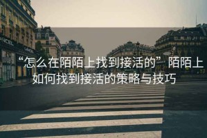 “怎么在陌陌上找到接活的”陌陌上如何找到接活的策略與技巧