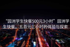 “園洲學(xué)生快餐500元3小時(shí)”園洲學(xué)生快餐，五百元三小時(shí)的體驗(yàn)與探索