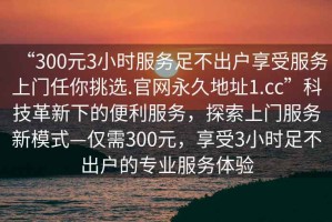 “300元3小時服務足不出戶享受服務上門任你挑選.官網(wǎng)永久地址1.cc”科技革新下的便利服務，探索上門服務新模式—僅需300元，享受3小時足不出戶的專業(yè)服務體驗