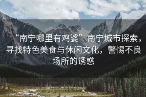 “南寧哪里有雞婆”南寧城市探索，尋找特色美食與休閑文化，警惕不良場所的誘惑