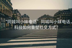 “同城叫小妹電話”同城叫小妹電話，科技如何重塑社交方式？