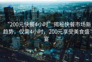“200元快餐4小時(shí)”揭秘快餐市場(chǎng)新趨勢(shì)，僅需4小時(shí)，200元享受美食盛宴