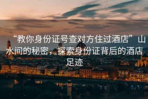 “教你身份證號(hào)查對(duì)方住過(guò)酒店”山水間的秘密，探索身份證背后的酒店足跡