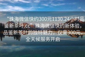 “珠海微信快約300元1130.24小時品鑒新茶葉.cc”珠海微信快約新體驗(yàn)，品鑒新茶葉的獨(dú)特魅力，僅需300元，全天候服務(wù)開啟