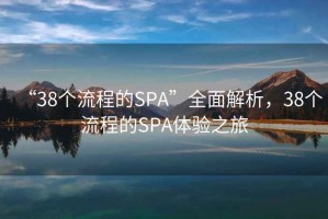 “38個流程的SPA”全面解析，38個流程的SPA體驗之旅