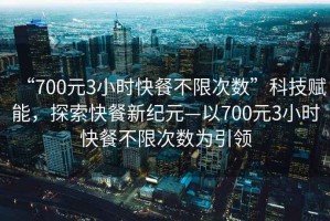 “700元3小時快餐不限次數(shù)”科技賦能，探索快餐新紀元—以700元3小時快餐不限次數(shù)為引領
