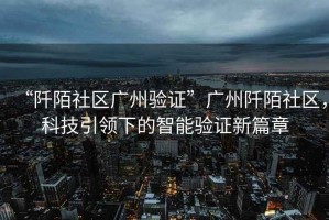 “阡陌社區(qū)廣州驗(yàn)證”廣州阡陌社區(qū)，科技引領(lǐng)下的智能驗(yàn)證新篇章