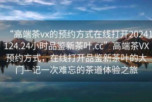 “高端茶vx的預(yù)約方式在線打開20241124.24小時(shí)品鑒新茶葉.cc”高端茶VX預(yù)約方式，在線打開品鑒新茶葉的大門—記一次難忘的茶道體驗(yàn)之旅