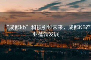 “成都kb”科技引領(lǐng)未來，成都KB產(chǎn)業(yè)蓬勃發(fā)展