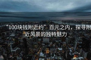 “100塊錢附近約”百元之內(nèi)，探尋附近風景的獨特魅力