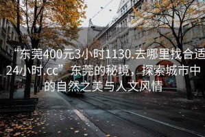 “東莞400元3小時1130.去哪里找合適24小時.cc”東莞的秘境，探索城市中的自然之美與人文風(fēng)情