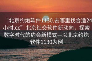 “北京約炮軟件1130.去哪里找合適24小時.cc”北京社交軟件新動向，探索數(shù)字時代的約會新模式—以北京約炮軟件1130為例