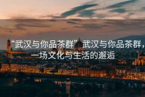 “武漢與你品茶群”武漢與你品茶群，一場文化與生活的邂逅
