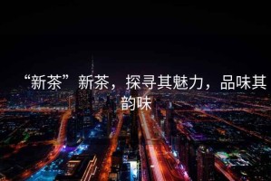 “新茶”新茶，探尋其魅力，品味其韻味
