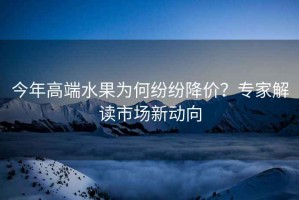 今年高端水果為何紛紛降價？專家解讀市場新動向