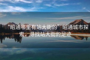 “昭通哪里有站大街的”昭通城市探索，尋找站大街的足跡