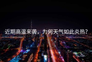 近期高溫來襲，為何天氣如此炎熱？