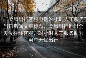 “柔風(fēng)出行客服電話24小時(shí)人工服務(wù)”當(dāng)日新聞文章標(biāo)題，柔風(fēng)出行推出全天候在線客服，24小時(shí)人工服務(wù)助力用戶無憂出行