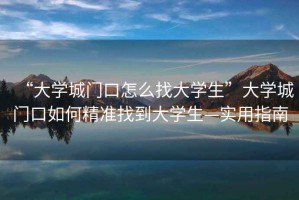 “大學(xué)城門口怎么找大學(xué)生”大學(xué)城門口如何精準(zhǔn)找到大學(xué)生—實用指南