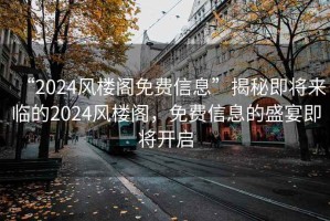 “2024風(fēng)樓閣免費信息”揭秘即將來臨的2024風(fēng)樓閣，免費信息的盛宴即將開啟