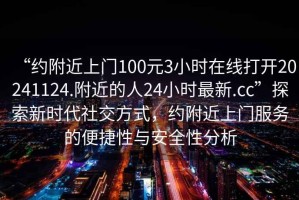 “約附近上門100元3小時(shí)在線打開20241124.附近的人24小時(shí)最新.cc”探索新時(shí)代社交方式，約附近上門服務(wù)的便捷性與安全性分析