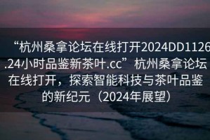 “杭州桑拿論壇在線打開2024DD1126.24小時品鑒新茶葉.cc”杭州桑拿論壇在線打開，探索智能科技與茶葉品鑒的新紀(jì)元（2024年展望）