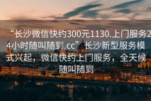 “長沙微信快約300元1130.上門服務(wù)24小時隨叫隨到.cc”長沙新型服務(wù)模式興起，微信快約上門服務(wù)，全天候隨叫隨到