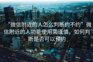 “微信附近的人怎么判斷約不約”微信附近的人功能使用需謹(jǐn)慎，如何判斷是否可以預(yù)約