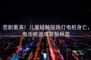 悲劇重演！兒童疑觸碰路燈電樁身亡，電擊痕跡成罪魁禍?zhǔn)? title=