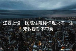 江西上饒一醫(yī)院住院樓驚現(xiàn)火海，生死救援刻不容緩