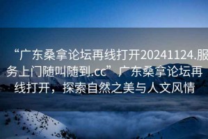 “廣東桑拿論壇再線打開20241124.服務(wù)上門隨叫隨到.cc”廣東桑拿論壇再線打開，探索自然之美與人文風(fēng)情