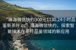 “珠海微信快約300元1130.24小時品鑒新茶葉.cc”珠海微信快約，探索智能技術(shù)在茶葉品鑒領(lǐng)域的新應(yīng)用